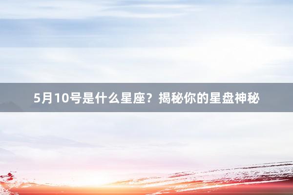 5月10号是什么星座？揭秘你的星盘神秘